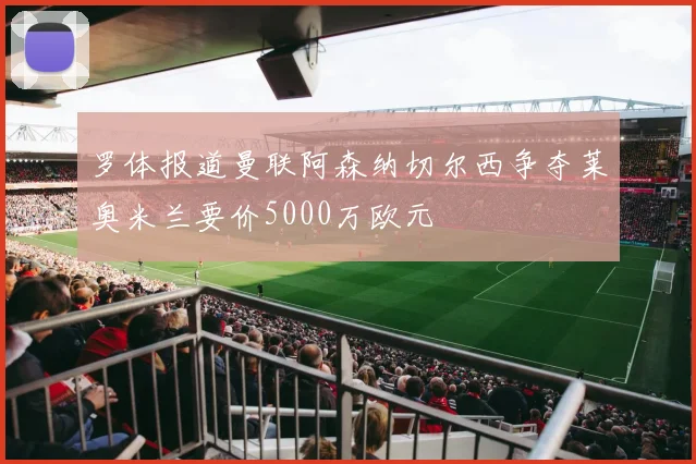 罗体报道曼联阿森纳切尔西争夺莱奥米兰要价5000万欧元