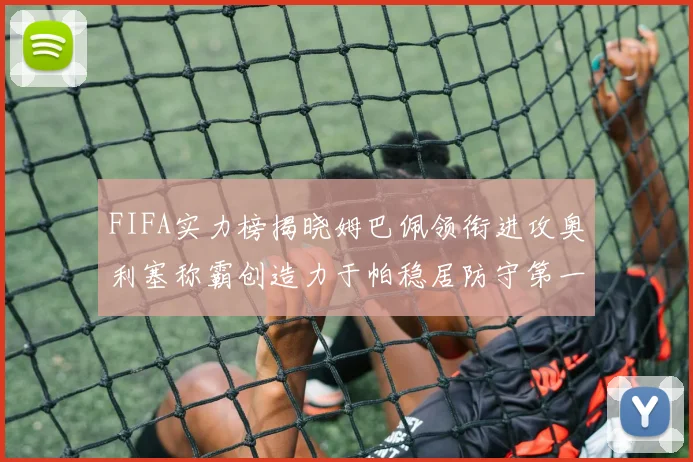 FIFA实力榜揭晓姆巴佩领衔进攻奥利塞称霸创造力于帕稳居防守第一