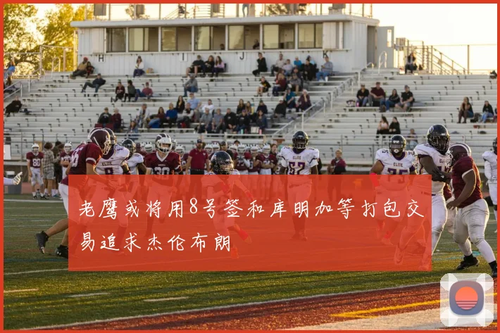 老鹰或将用8号签和库明加等打包交易追求杰伦布朗
