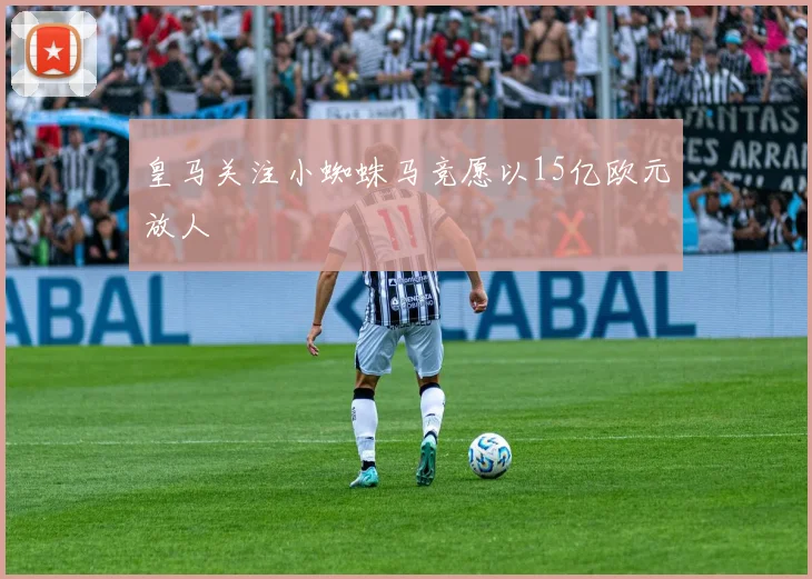 皇马关注小蜘蛛马竞愿以15亿欧元放人