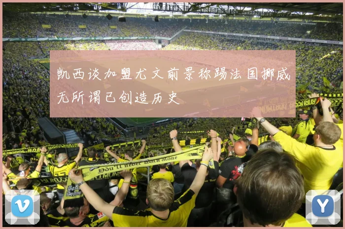 凯西谈加盟尤文前景称踢法国挪威无所谓已创造历史