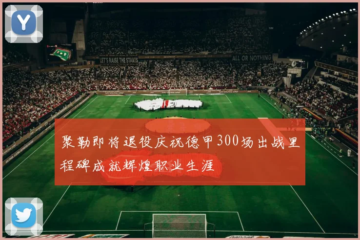 聚勒即将退役庆祝德甲300场出战里程碑成就辉煌职业生涯