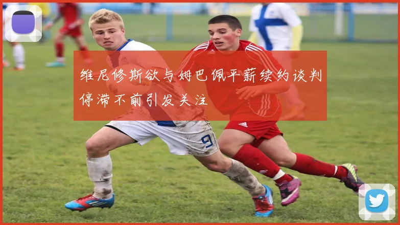 维尼修斯欲与姆巴佩平薪续约谈判停滞不前引发关注