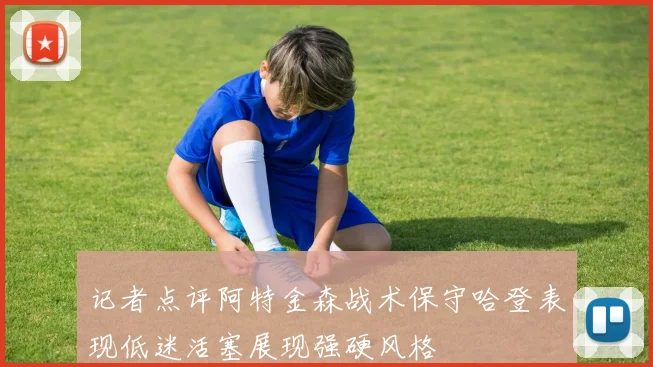 记者点评阿特金森战术保守哈登表现低迷活塞展现强硬风格