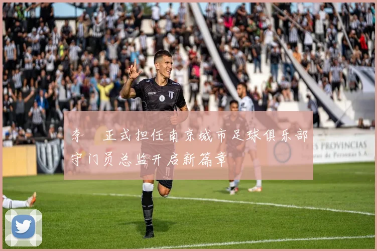 李勣正式担任南京城市足球俱乐部守门员总监开启新篇章
