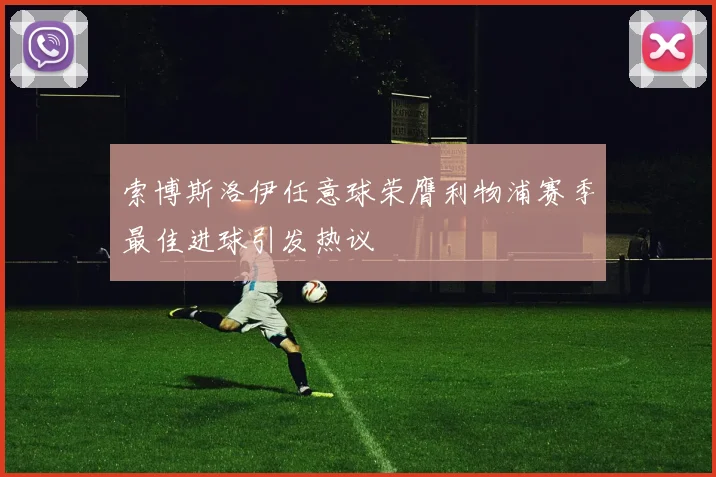 索博斯洛伊任意球荣膺利物浦赛季最佳进球引发热议