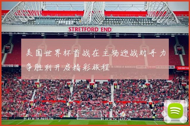美国世界杯首战在主场迎战对手力争胜利开启精彩旅程