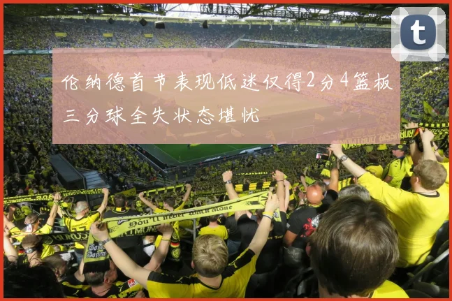 伦纳德首节表现低迷仅得2分4篮板三分球全失状态堪忧