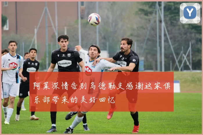 阿莱深情告别乌德勒支感谢这家俱乐部带来的美好回忆