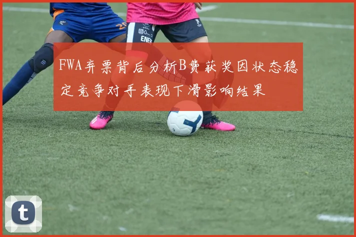 FWA弃票背后分析B费获奖因状态稳定竞争对手表现下滑影响结果